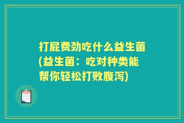 打屁费劲吃什么益生菌(益生菌:吃对种类能帮你轻松打败) 打屁费劲吃什么益生菌(益生菌:吃对种类能帮你轻松打败)