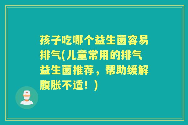 孩子吃哪个益生菌容易排气(儿童常用的排气益生菌推荐,帮助缓解不适!) 孩子吃哪个益生菌容易排气(儿童常用的排气益生菌推荐,帮助缓解不适!)