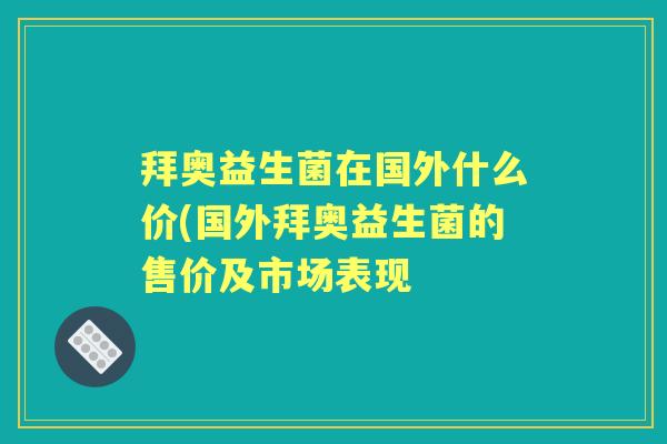 拜奥益生菌在国外什么价(国外拜奥益生菌的售价及市场表现 拜奥益生菌在国外什么价(国外拜奥益生菌的售价及市场表现