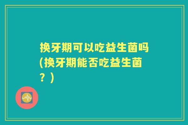 换牙期可以吃益生菌吗(换牙期能否吃益生菌?) 换牙期可以吃益生菌吗(换牙期能否吃益生菌?)