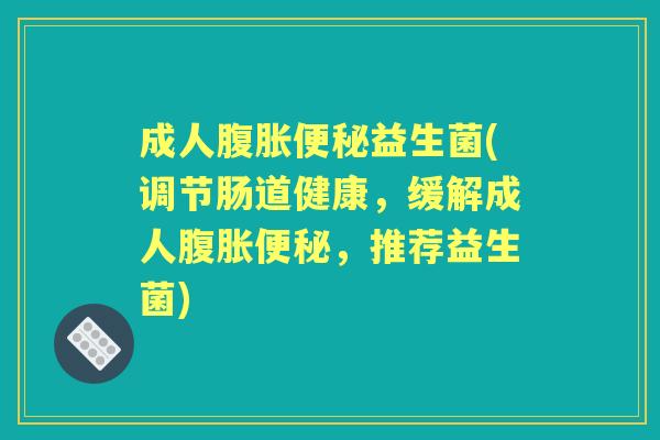 成人益生菌(调节肠道健康，缓解成人，推荐益生菌)