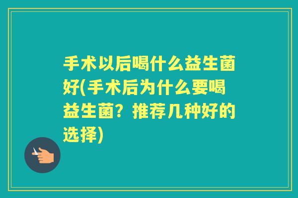 手术以后喝什么益生菌好(手术后为什么要喝益生菌?推荐几种好的选择) 手术以后喝什么益生菌好(手术后为什么要喝益生菌?推荐几种好的选择)