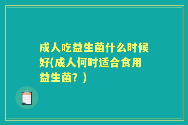 成人吃益生菌什么时候好(成人何时适合食用益生菌?) 成人吃益生菌什么时候好(成人何时适合食用益生菌?)
