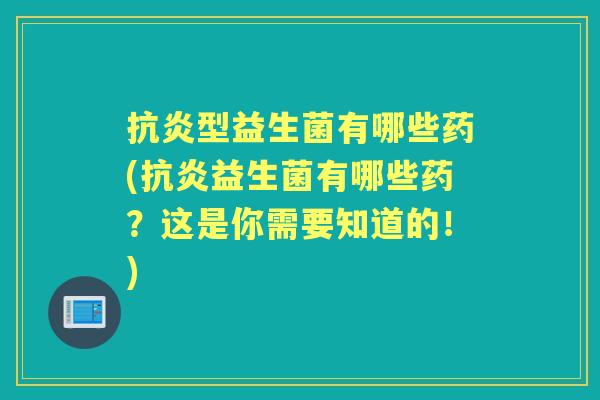 型益生菌有哪些药(益生菌有哪些药?这是你需要知道的!) 型益生菌有哪些药(益生菌有哪些药?这是你需要知道的!)