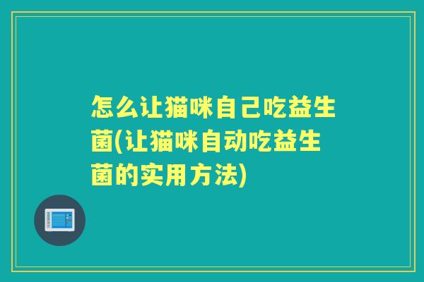 怎么让猫咪自己吃益生菌(让猫咪自动吃益生菌的实用方法) 怎么让猫咪自己吃益生菌(让猫咪自动吃益生菌的实用方法)
