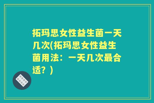 拓玛思女性益生菌一天几次(拓玛思女性益生菌用法:一天几次合适?) 拓玛思女性益生菌一天几次(拓玛思女性益生菌用法:一天几次合适?)