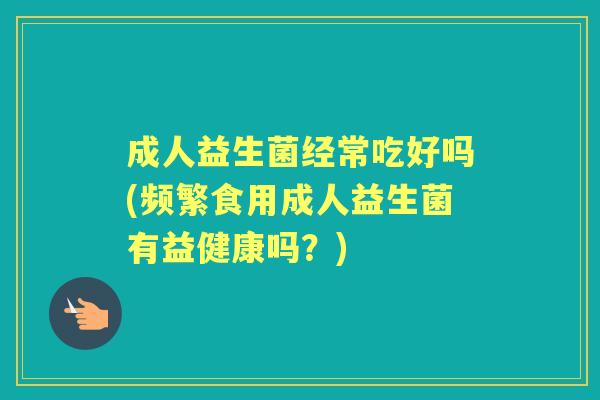 成人益生菌经常吃好吗(频繁食用成人益生菌有益健康吗?) 成人益生菌经常吃好吗(频繁食用成人益生菌有益健康吗?)