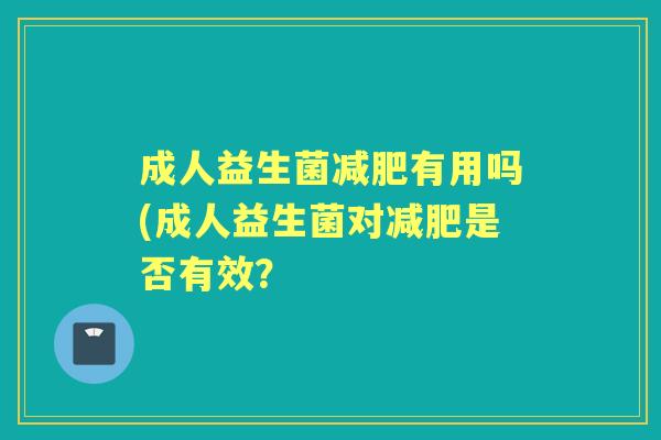 成人益生菌有用吗(成人益生菌对是否有效? 成人益生菌有用吗(成人益生菌对是否有效?