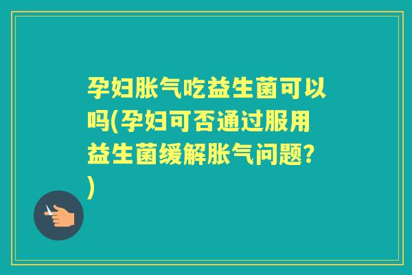孕妇吃益生菌可以吗(孕妇可否通过服用益生菌缓解问题?) 孕妇吃益生菌可以吗(孕妇可否通过服用益生菌缓解问题?)