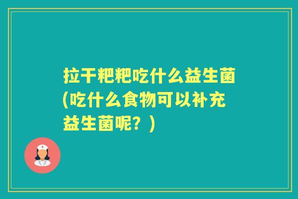 拉干粑粑吃什么益生菌(吃什么食物可以补充益生菌呢?) 拉干粑粑吃什么益生菌(吃什么食物可以补充益生菌呢?)