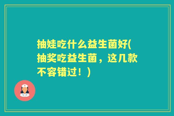 抽娃吃什么益生菌好(抽奖吃益生菌，这几款不容错过！)