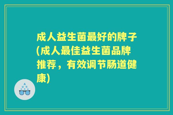 成人益生菌好的牌子(成人佳益生菌品牌推荐,有效调节肠道健康) 成人益生菌好的牌子(成人佳益生菌品牌推荐,有效调节肠道健康)