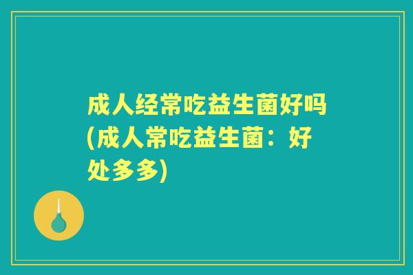 成人经常吃益生菌好吗(成人常吃益生菌:好处多多) 成人经常吃益生菌好吗(成人常吃益生菌:好处多多)