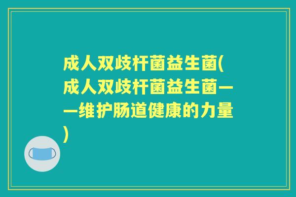 成人双歧杆菌益生菌(成人双歧杆菌益生菌——维护肠道健康的力量) 成人双歧杆菌益生菌(成人双歧杆菌益生菌——维护肠道健康的力量)