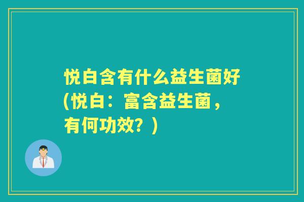 悦白含有什么益生菌好(悦白:富含益生菌,有何功效?) 悦白含有什么益生菌好(悦白:富含益生菌,有何功效?)