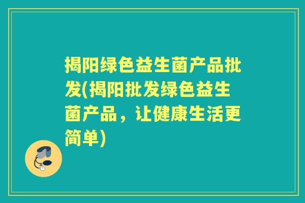 揭阳绿色益生菌产品批发(揭阳批发绿色益生菌产品，让健康生活更简单)