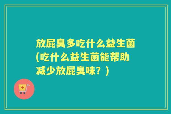 放屁臭多吃什么益生菌(吃什么益生菌能帮助减少放屁臭味?) 放屁臭多吃什么益生菌(吃什么益生菌能帮助减少放屁臭味?)