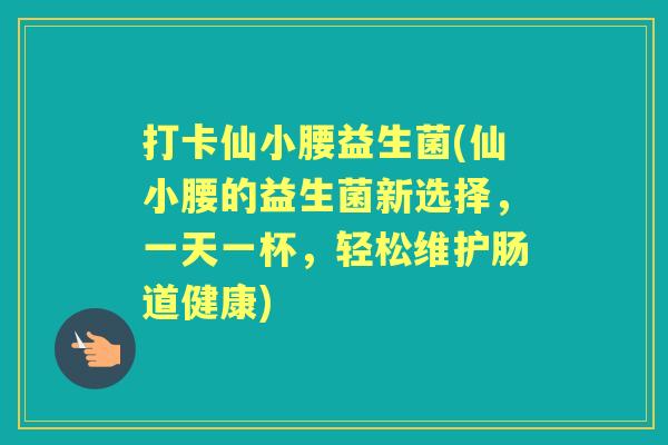 打卡仙小腰益生菌(仙小腰的益生菌新选择,一天一杯,轻松维护肠道健康) 打卡仙小腰益生菌(仙小腰的益生菌新选择,一天一杯,轻松维护肠道健康)