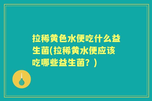 拉稀黄色水便吃什么益生菌(拉稀黄水便应该吃哪些益生菌?) 拉稀黄色水便吃什么益生菌(拉稀黄水便应该吃哪些益生菌?)