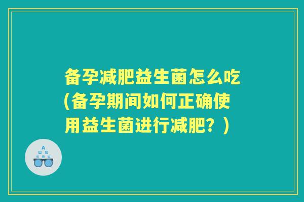 备孕益生菌怎么吃(备孕期间如何正确使用益生菌进行?) 备孕益生菌怎么吃(备孕期间如何正确使用益生菌进行?)