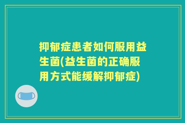 症患者如何服用益生菌(益生菌的正确服用方式能缓解症) 症患者如何服用益生菌(益生菌的正确服用方式能缓解症)