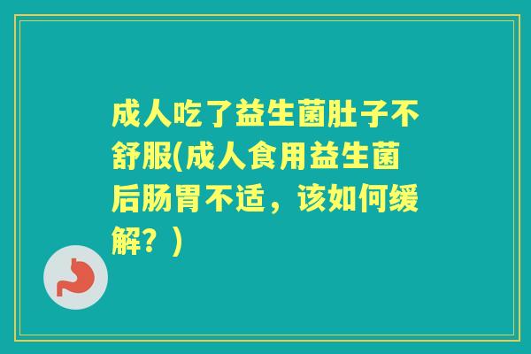 成人吃了益生菌肚子不舒服(成人食用益生菌后肠胃不适,该如何缓解?) 成人吃了益生菌肚子不舒服(成人食用益生菌后肠胃不适,该如何缓解?)