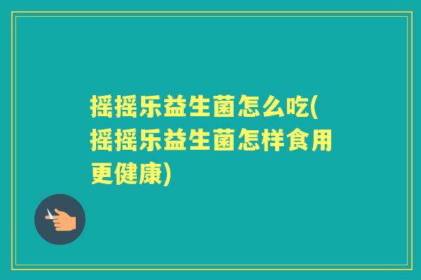 摇摇乐益生菌怎么吃(摇摇乐益生菌怎样食用更健康)