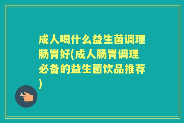 成人喝什么益生菌调理肠胃好(成人肠胃调理必备的益生菌饮品推荐)
