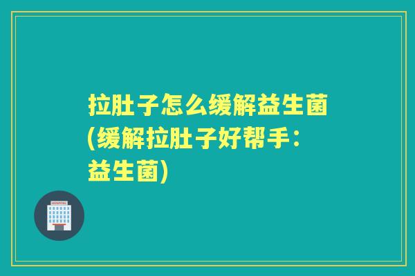 拉肚子怎么缓解益生菌(缓解拉肚子好帮手:益生菌) 拉肚子怎么缓解益生菌(缓解拉肚子好帮手:益生菌)