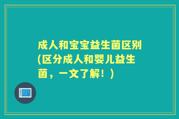 成人和宝宝益生菌区别(区分成人和婴儿益生菌,一文了解!) 成人和宝宝益生菌区别(区分成人和婴儿益生菌,一文了解!)