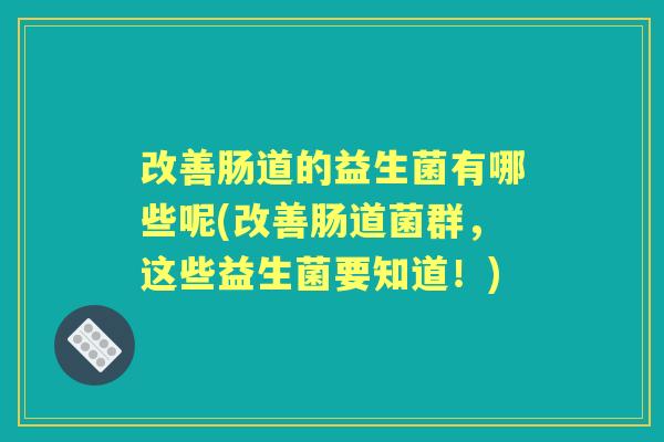 改善肠道的益生菌有哪些呢(改善肠道菌群,这些益生菌要知道!) 改善肠道的益生菌有哪些呢(改善肠道菌群,这些益生菌要知道!)