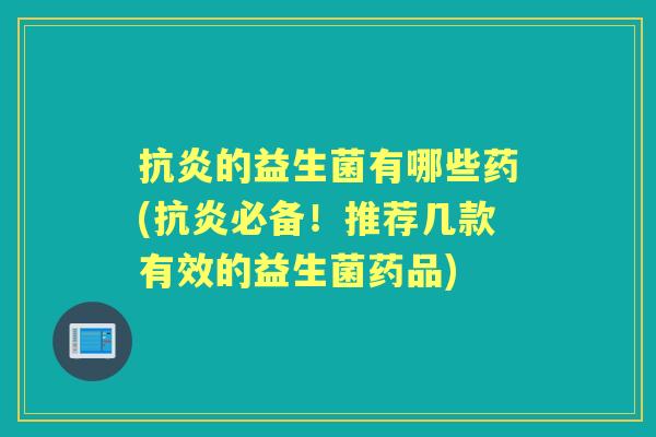 的益生菌有哪些药(必备！推荐几款有效的益生菌药品)