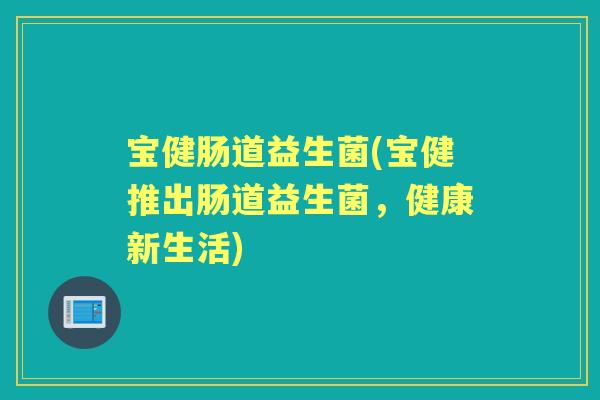 宝健肠道益生菌(宝健推出肠道益生菌,健康新生活) 宝健肠道益生菌(宝健推出肠道益生菌,健康新生活)