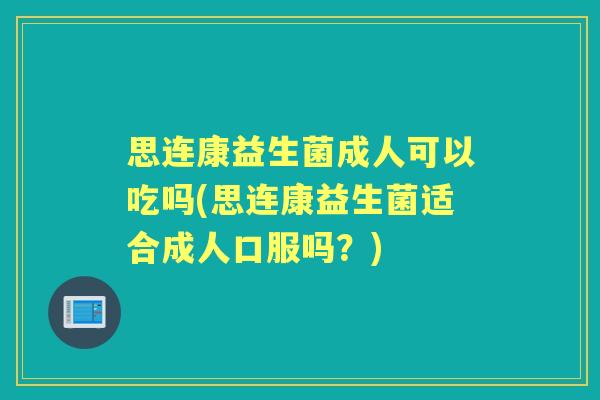 思连康益生菌成人可以吃吗(思连康益生菌适合成人口服吗？)