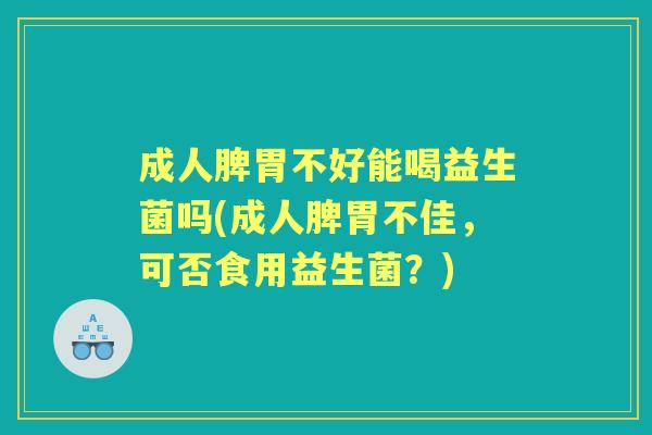 成人脾胃不好能喝益生菌吗(成人脾胃不佳,可否食用益生菌?) 成人脾胃不好能喝益生菌吗(成人脾胃不佳,可否食用益生菌?)