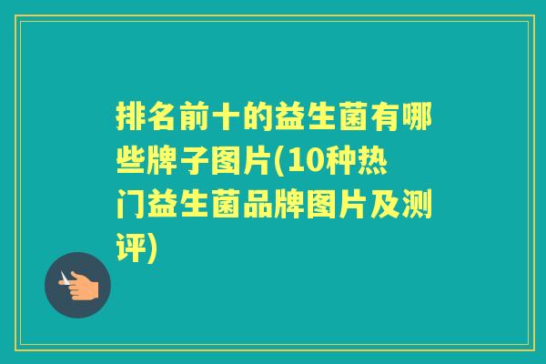 排名前十的益生菌有哪些牌子图片(10种热门益生菌品牌图片及测评) 排名前十的益生菌有哪些牌子图片(10种热门益生菌品牌图片及测评)