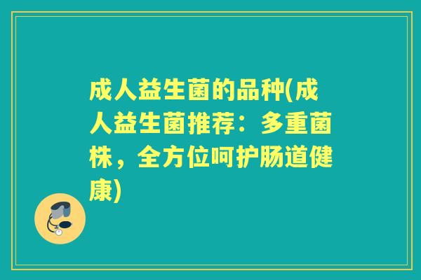 成人益生菌的品种(成人益生菌推荐:多重菌株,全方位呵护肠道健康) 成人益生菌的品种(成人益生菌推荐:多重菌株,全方位呵护肠道健康)