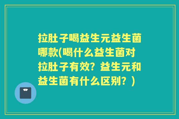 拉肚子喝益生元益生菌哪款(喝什么益生菌对拉肚子有效?益生元和益生菌有什么区别?) 拉肚子喝益生元益生菌哪款(喝什么益生菌对拉肚子有效?益生元和益生菌有什么区别?)