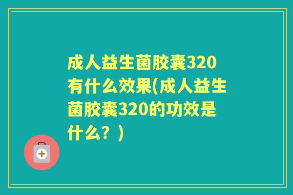 成人益生菌胶囊320有什么效果(成人益生菌胶囊320的功效是什么?) 成人益生菌胶囊320有什么效果(成人益生菌胶囊320的功效是什么?)