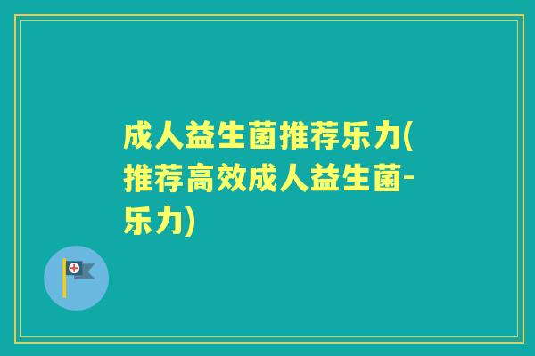成人益生菌推荐乐力(推荐高效成人益生菌-乐力)