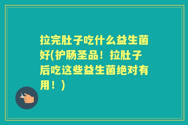 拉完肚子吃什么益生菌好(护肠圣品！拉肚子后吃这些益生菌绝对有用！)