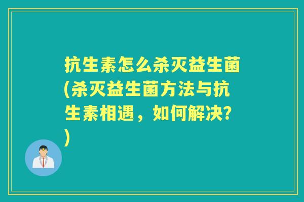 抗生素怎么杀灭益生菌(杀灭益生菌方法与抗生素相遇,如何解决?) 抗生素怎么杀灭益生菌(杀灭益生菌方法与抗生素相遇,如何解决?)
