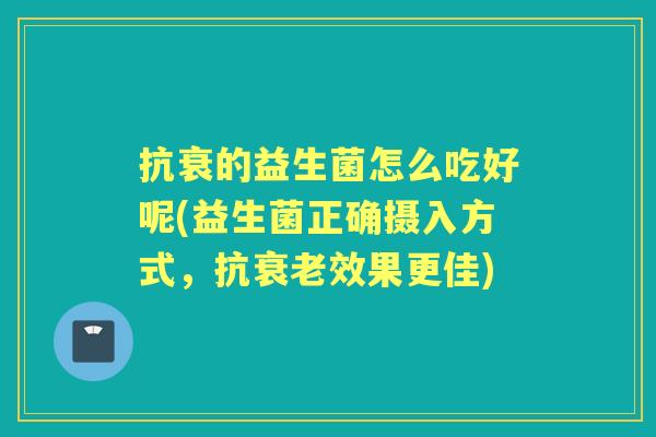 抗衰的益生菌怎么吃好呢(益生菌正确摄入方式,抗效果更佳) 抗衰的益生菌怎么吃好呢(益生菌正确摄入方式,抗效果更佳)