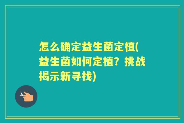 怎么确定益生菌定植(益生菌如何定植?挑战揭示新寻找) 怎么确定益生菌定植(益生菌如何定植?挑战揭示新寻找)