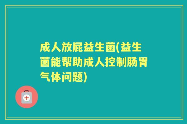 成人放屁益生菌(益生菌能帮助成人控制肠胃气体问题) 成人放屁益生菌(益生菌能帮助成人控制肠胃气体问题)