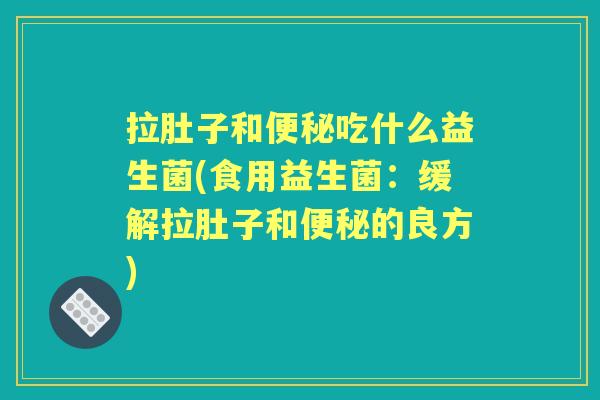 拉肚子和吃什么益生菌(食用益生菌:缓解拉肚子和的良方) 拉肚子和吃什么益生菌(食用益生菌:缓解拉肚子和的良方)