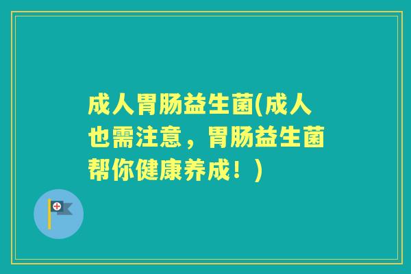 成人益生菌(成人也需注意,益生菌帮你健康养成!) 成人益生菌(成人也需注意,益生菌帮你健康养成!)