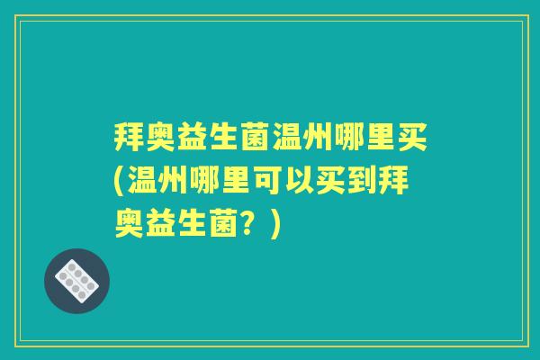 拜奥益生菌温州哪里买(温州哪里可以买到拜奥益生菌?) 拜奥益生菌温州哪里买(温州哪里可以买到拜奥益生菌?)