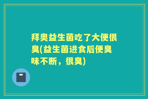 拜奥益生菌吃了大便很臭(益生菌进食后便臭味不断,很臭) 拜奥益生菌吃了大便很臭(益生菌进食后便臭味不断,很臭)