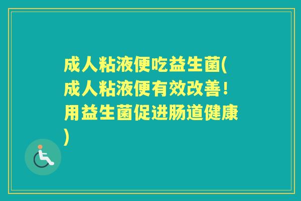 成人粘液便吃益生菌(成人粘液便有效改善!用益生菌促进肠道健康) 成人粘液便吃益生菌(成人粘液便有效改善!用益生菌促进肠道健康)